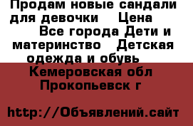 Продам новые сандали для девочки  › Цена ­ 3 500 - Все города Дети и материнство » Детская одежда и обувь   . Кемеровская обл.,Прокопьевск г.